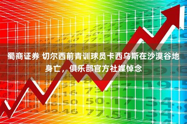 蜀商证券 切尔西前青训球员卡西乌斯在沙漠谷地身亡，俱乐部官方社媒悼念