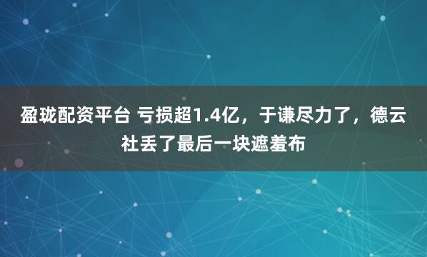 盈珑配资平台 亏损超1.4亿，于谦尽力了，德云社丢了最后一块遮羞布